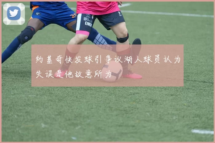 约基奇快发球引争议湖人球员认为失误是他故意所为