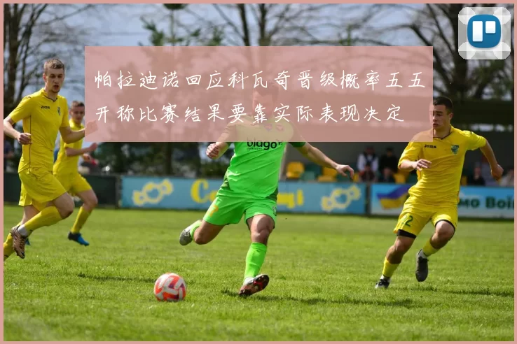 帕拉迪诺回应科瓦奇晋级概率五五开称比赛结果要靠实际表现决定
