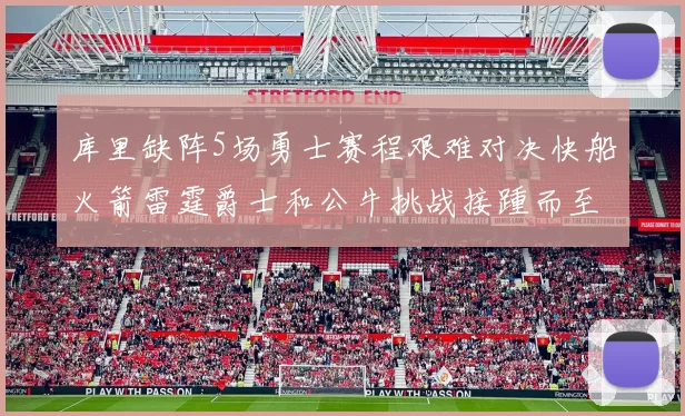库里缺阵5场勇士赛程艰难对决快船火箭雷霆爵士和公牛挑战接踵而至