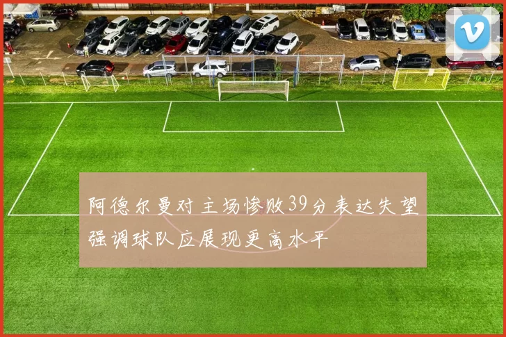 阿德尔曼对主场惨败39分表达失望强调球队应展现更高水平
