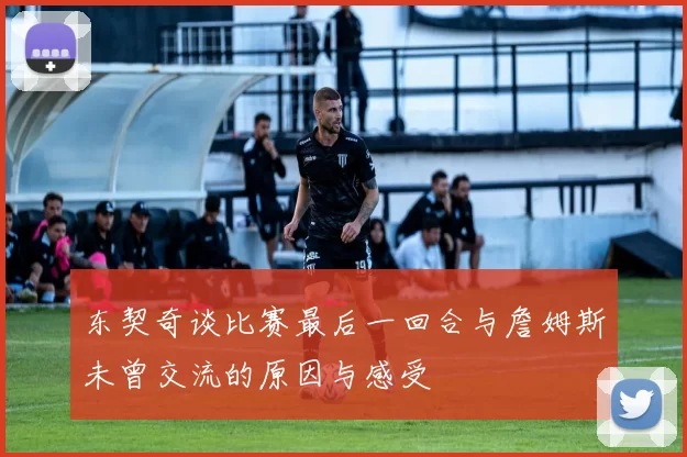 东契奇谈比赛最后一回合与詹姆斯未曾交流的原因与感受