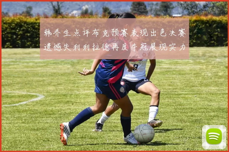 韩乔生点评布克预赛表现出色决赛遗憾失利利拉德再度夺冠展现实力