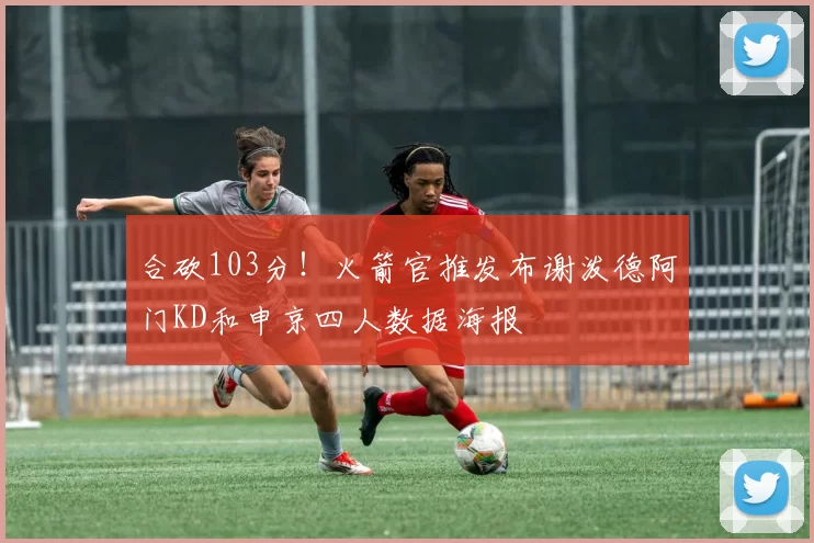 合砍103分！火箭官推发布谢泼德阿门KD和申京四人数据海报