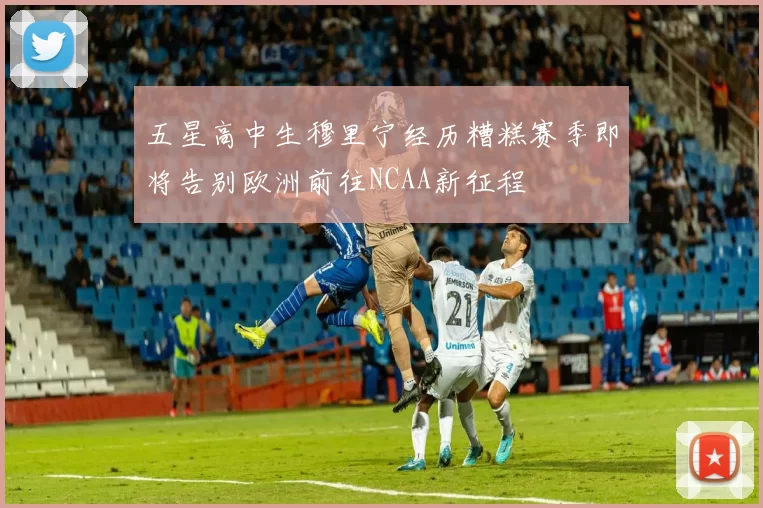 五星高中生穆里宁经历糟糕赛季即将告别欧洲前往NCAA新征程