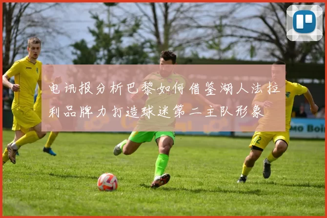 电讯报分析巴黎如何借鉴湖人法拉利品牌力打造球迷第二主队形象