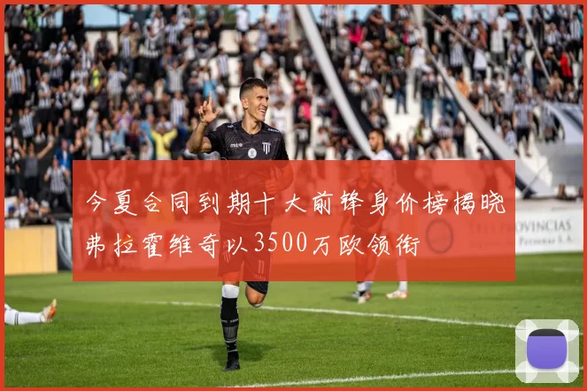 今夏合同到期十大前锋身价榜揭晓弗拉霍维奇以3500万欧领衔