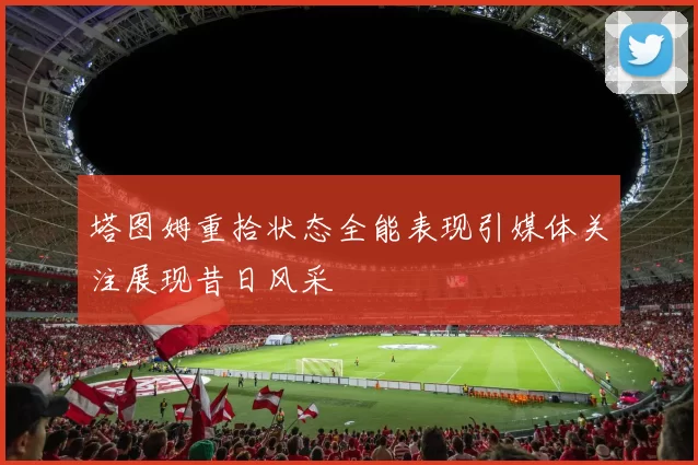 塔图姆重拾状态全能表现引媒体关注展现昔日风采
