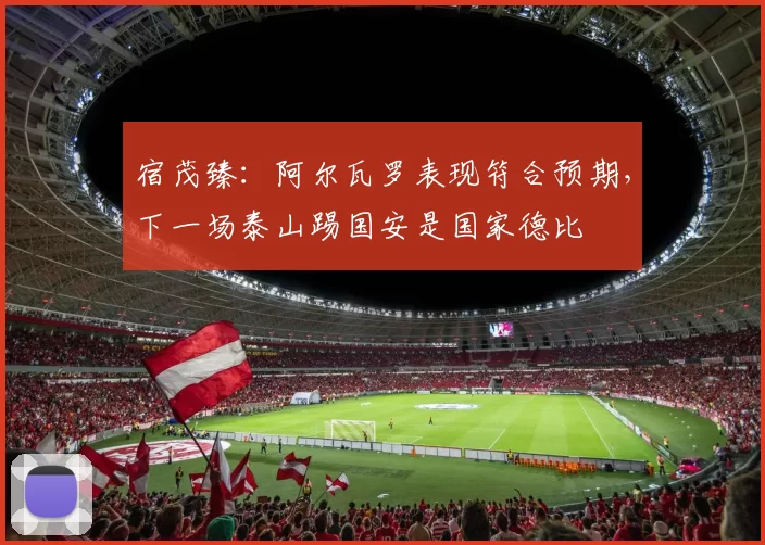 宿茂臻：阿尔瓦罗表现符合预期，下一场泰山踢国安是国家德比