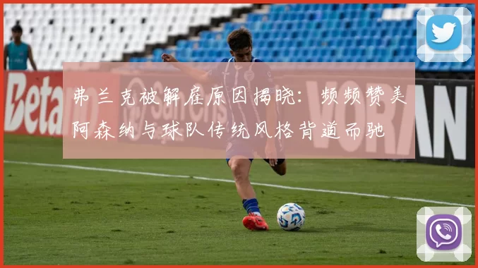 弗兰克被解雇原因揭晓：频频赞美阿森纳与球队传统风格背道而驰
