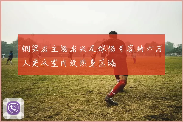铜梁龙主场龙兴足球场可容纳六万人更衣室内设热身区域