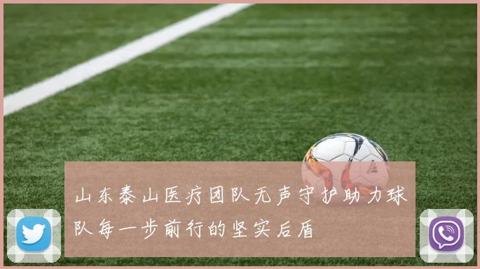 山东泰山医疗团队无声守护助力球队每一步前行的坚实后盾