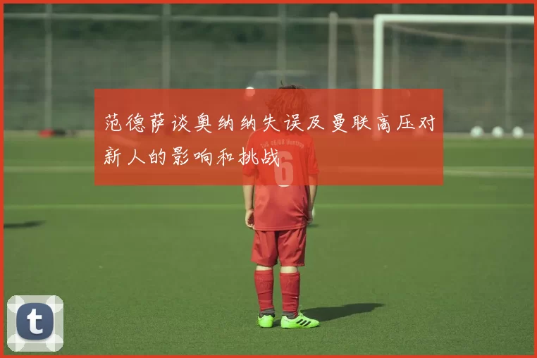 范德萨谈奥纳纳失误及曼联高压对新人的影响和挑战