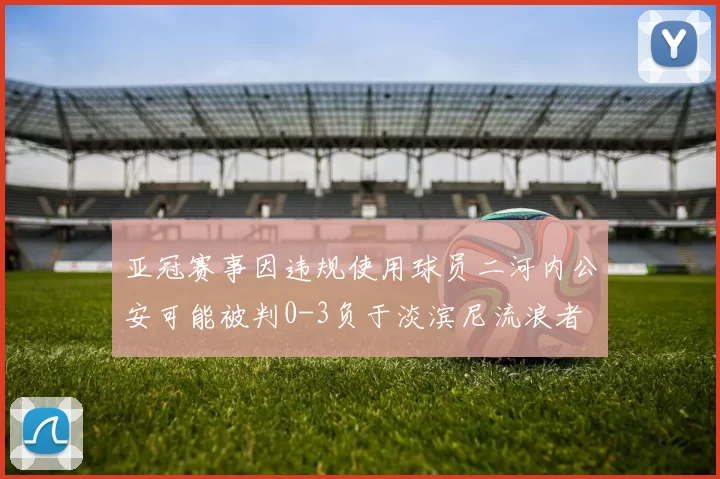 亚冠赛事因违规使用球员二河内公安可能被判0-3负于淡滨尼流浪者