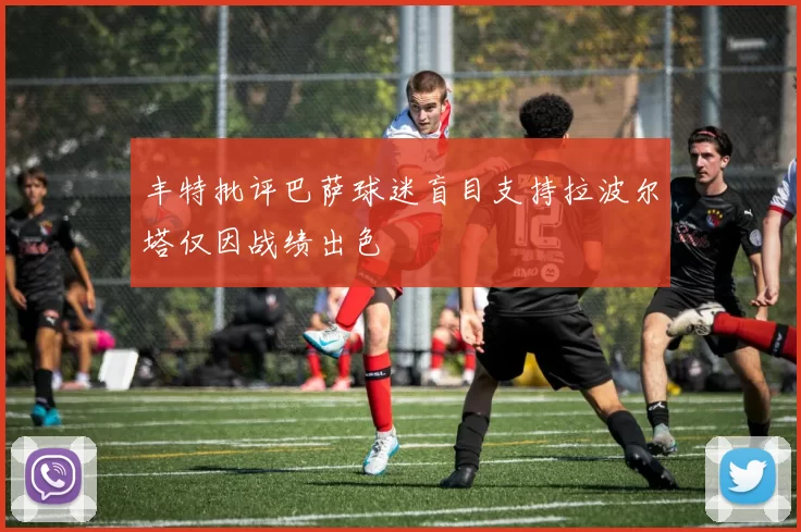 丰特批评巴萨球迷盲目支持拉波尔塔仅因战绩出色