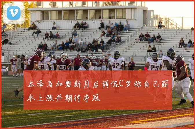 本泽马加盟新月后调侃C罗称自己薪水上涨并期待夺冠
