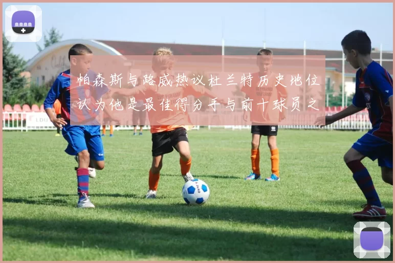 帕森斯与路威热议杜兰特历史地位认为他是最佳得分手与前十球员之一