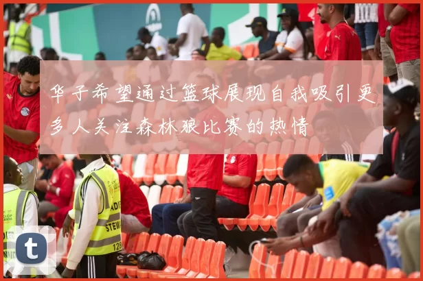华子希望通过篮球展现自我吸引更多人关注森林狼比赛的热情