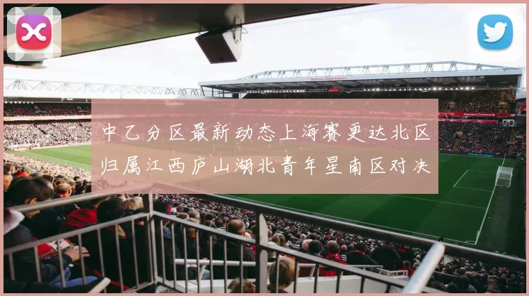中乙分区最新动态上海赛更达北区归属江西庐山湖北青年星南区对决即将开启