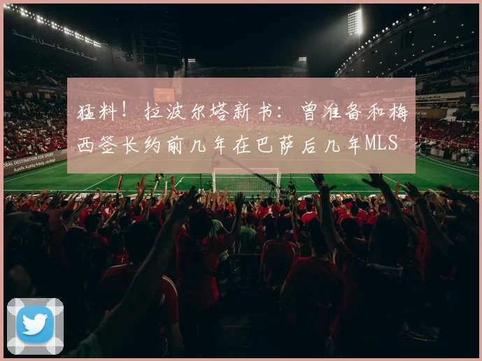 猛料！拉波尔塔新书：曾准备和梅西签长约前几年在巴萨后几年MLS