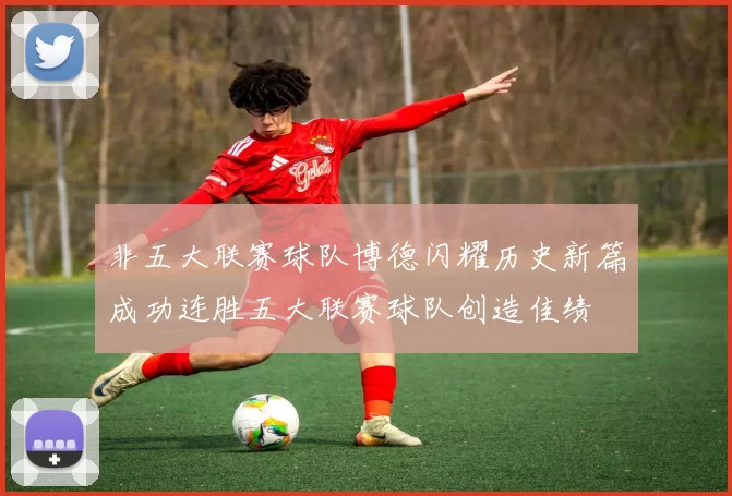 非五大联赛球队博德闪耀历史新篇成功连胜五大联赛球队创造佳绩