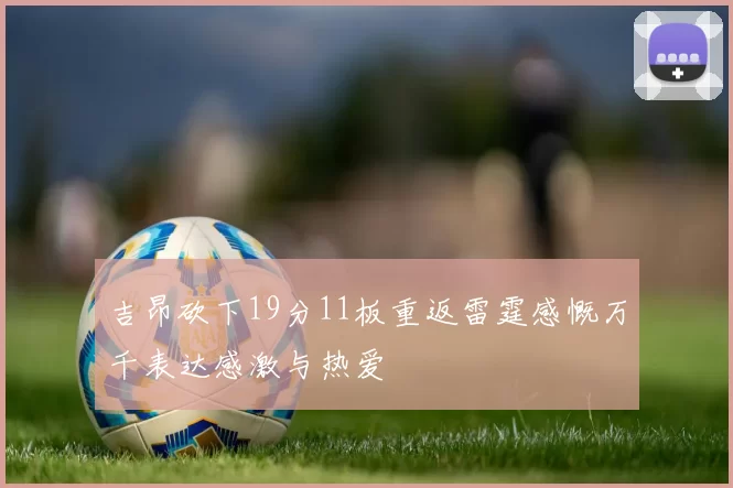吉昂砍下19分11板重返雷霆感慨万千表达感激与热爱