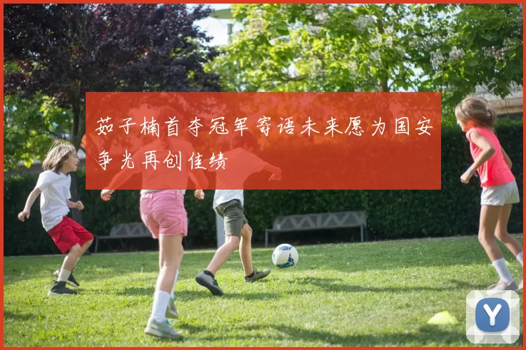 茹子楠首夺冠军寄语未来愿为国安争光再创佳绩