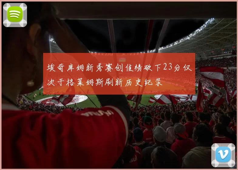 埃奇库姆新秀赛创佳绩砍下23分仅次于格莱姆斯刷新历史纪录