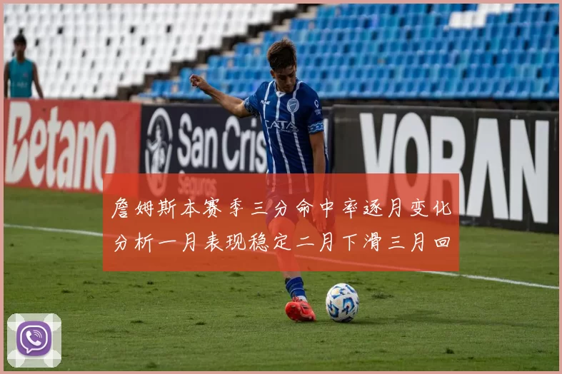詹姆斯本赛季三分命中率逐月变化分析一月表现稳定二月下滑三月回暖