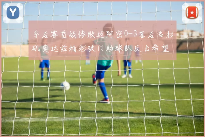 季后赛首战惨败迈阿密0-3落后洛杉矶奥达兹精彩破门助球队反击希望