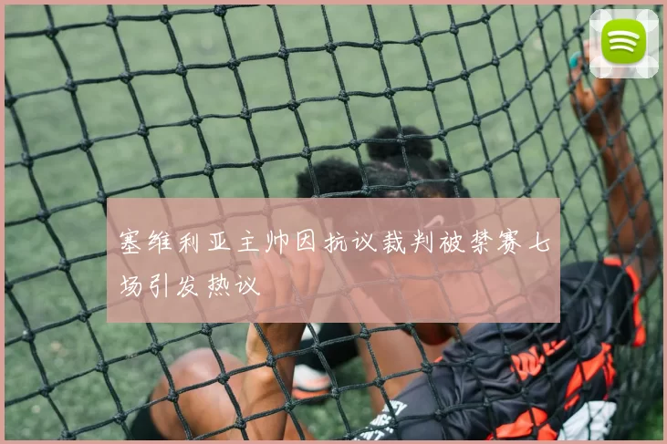 塞维利亚主帅因抗议裁判被禁赛七场引发热议