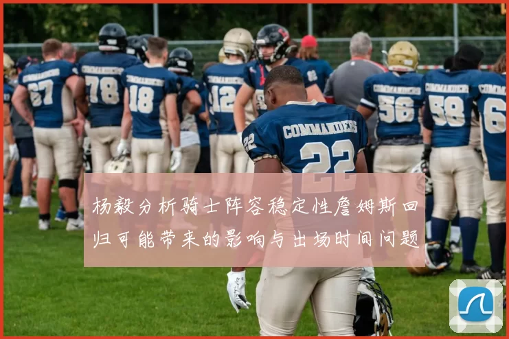 杨毅分析骑士阵容稳定性詹姆斯回归可能带来的影响与出场时间问题