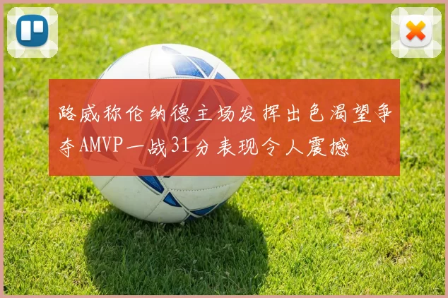 路威称伦纳德主场发挥出色渴望争夺AMVP一战31分表现令人震撼