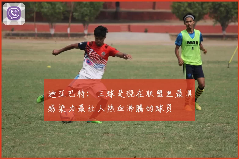 迪亚巴特：三球是现在联盟里最具感染力最让人热血沸腾的球员