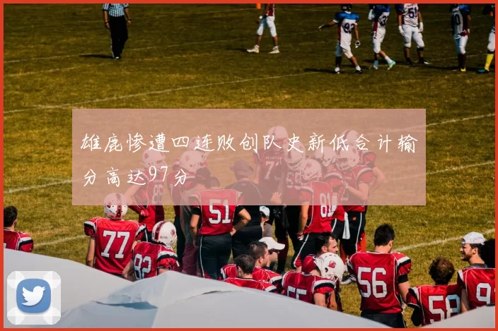 雄鹿惨遭四连败创队史新低合计输分高达97分