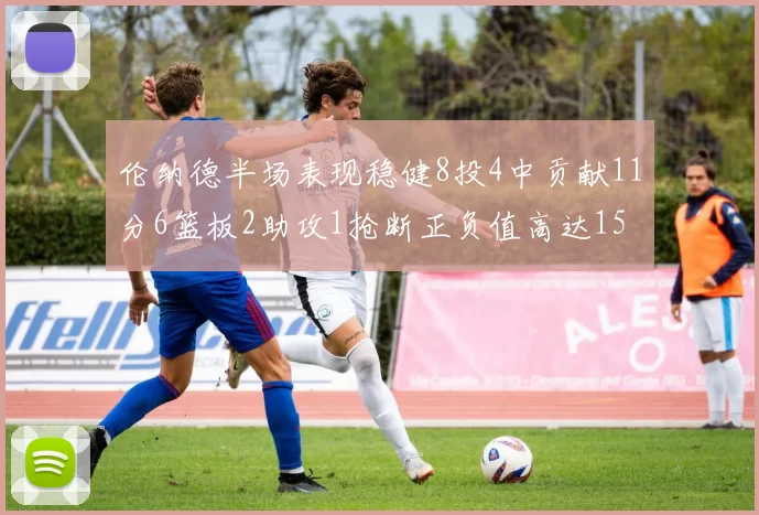 伦纳德半场表现稳健8投4中贡献11分6篮板2助攻1抢断正负值高达15