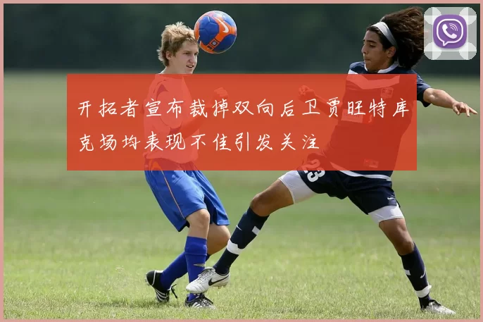 开拓者宣布裁掉双向后卫贾旺特库克场均表现不佳引发关注
