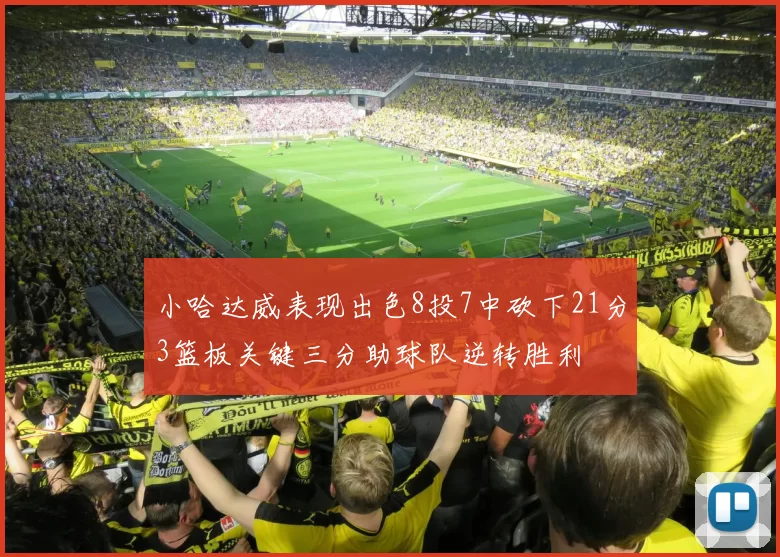 小哈达威表现出色8投7中砍下21分3篮板关键三分助球队逆转胜利