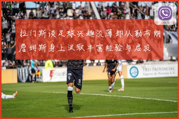 拉门斯谈足球兴趣淡薄却从勒布朗詹姆斯身上汲取丰富经验与启发